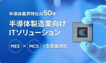 半導体業界特化の50年 半導体製造業向けITソリューション MES×MCSで生産最適化