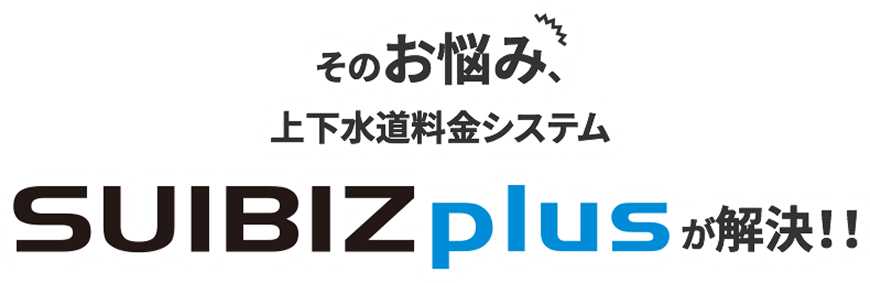 そのお悩み、上下水道料金システム SUIBIZ plus が解決