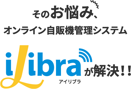 そのお悩み、オンライン自販機管理システム「iLibra」が解決