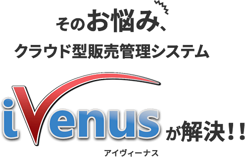 そのお悩み、クラウド型販売管理システム「ivenus」が解決