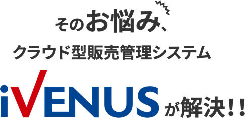 そのお悩み、クラウド型販売管理システム「ivenus」が解決