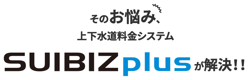 そのお悩み、上下水道料金システム SUIBIZ plus が解決